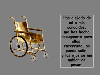 Has alejado de mí a mis conocidos, me has hecho repugnante para ellos: encerrado, no puedo salir, y los ojos se me nublan de pesar. 
