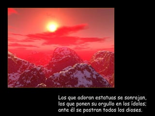 Los que adoran estatuas se sonrojan,
los que ponen su orgullo en los ídolos;
ante él se postran todos los dioses.
 