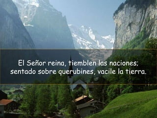 El Señor reina, tiemblen las naciones;
sentado sobre querubines, vacile la tierra.
 