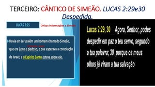TERCEIRO: CÂNTICO DE SIMEÃO. LUCAS 2:29e30
Despedida.
Únicas informações a Simeão
Temente, bom
 