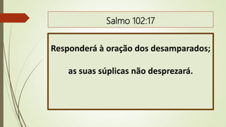 Salmo 102:17
Responderá à oração dos desamparados;
as suas súplicas não desprezará.
 