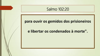 Salmo 102:20
para ouvir os gemidos dos prisioneiros
e libertar os condenados à morte".
 