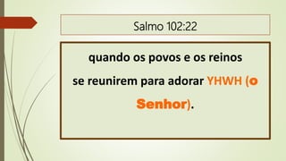 Salmo 102:22
quando os povos e os reinos
se reunirem para adorar YHWH (o
Senhor).
 