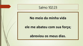 Salmo 102:23
No meio da minha vida
ele me abateu com sua força;
abreviou os meus dias.
 
