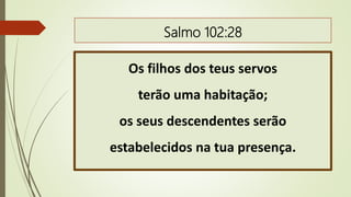 Salmo 102:28
Os filhos dos teus servos
terão uma habitação;
os seus descendentes serão
estabelecidos na tua presença.
 