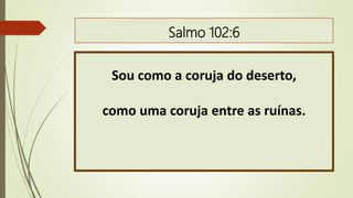 Salmo 102:6
Sou como a coruja do deserto,
como uma coruja entre as ruínas.
 