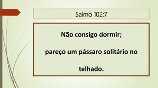 Salmo 102:7
Não consigo dormir;
pareço um pássaro solitário no
telhado.
 