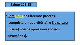 Salmo 108:13
•Com Deus nós faremos proezas
(conquistaremos a vitória), e Ele calcará
(pisará) nossos opressores (nossos
adversários).
 