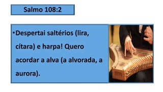 Salmo 108:2
•Despertai saltérios (lira,
cítara) e harpa! Quero
acordar a alva (a alvorada, a
aurora).
 