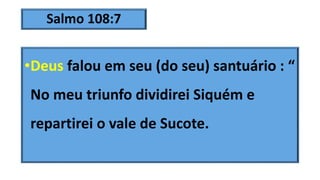 Salmo 108:7
•Deus falou em seu (do seu) santuário : “
No meu triunfo dividirei Siquém e
repartirei o vale de Sucote.
 
