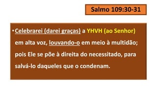 Salmo 109:30-31
•Celebrarei (darei graças) a YHVH (ao Senhor)
em alta voz, louvando-o em meio à multidão;
pois Ele se põe à direita do necessitado, para
salvá-lo daqueles que o condenam.
 