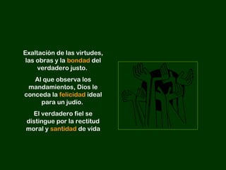 Exaltación de las virtudes,
las obras y la bondad del
verdadero justo.
Al que observa los
mandamientos, Dios le
conceda la felicidad ideal
para un judío.
El verdadero fiel se
distingue por la rectitud
moral y santidad de vida
 