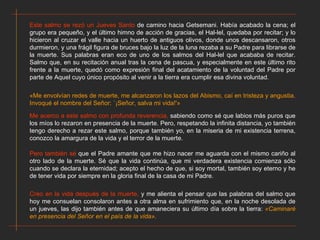 Este salmo se rezó un Jueves Santo  de camino hacia Getsemani. Había acabado la cena; el grupo era pequeño, y el último himno de acción de gracias, el Hal-lel, quedaba por recitar; y lo hicieron al cruzar el valle hacia un huerto de antiguos olivos, donde unos descansaron, otros durmieron, y una frágil figura de bruces bajo la luz de la luna rezaba a su Padre para librarse de la muerte. Sus palabras eran eco de uno de los salmos del Hal-lel que acababa de recitar. Salmo que, en su recitación anual tras la cena de pascua, y especialmente en este último rito frente a la muerte, quedó como expresión final del acatamiento de la voluntad del Padre por parte de Aquel cuyo único propósito al venir a la tierra era cumplir esa divina voluntad. «Me envolvían redes de muerte, me alcanzaron los lazos del Abismo, caí en tristeza y angustia. Invoqué el nombre del Señor: `¡Señor, salva mi vida!'» Me acerco a este salmo con profunda reverencia,  sabiendo como sé que labios más puros que los míos lo rezaron en presencia de la muerte. Pero, respetando la infinita distancia, yo también tengo derecho a rezar este salmo, porque también yo, en la miseria de mi existencia terrena, conozco la amargura de la vida y el terror de la muerte.  Pero también sé  que el Padre amante que me hizo nacer me aguarda con el mismo cariño al otro lado de la muerte. Sé que la vida continúa, que mi verdadera existencia comienza sólo cuando se declara la eternidad; acepto el hecho de que, si soy mortal, también soy eterno y he de tener vida por siempre en la gloria final de la casa de mi Padre. Creo en la vida después de la muerte,  y me alienta el pensar que las palabras del salmo que hoy me consuelan consolaron antes a otra alma en sufrimiento que, en la noche desolada de un jueves, las dijo también antes de que amaneciera su último día sobre la tierra:  «Caminaré en presencia del Señor en el país de la vida». 