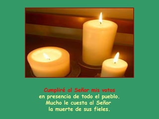 Cumpliré al Señor mis votos en presencia de todo el pueblo. Mucho le cuesta al Señor  la muerte de sus fieles. 