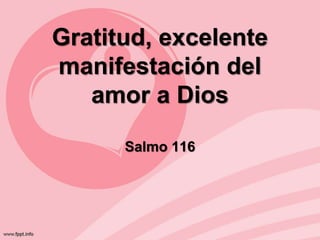 Gratitud, excelente
manifestación del
amor a Dios
Salmo 116
 