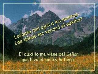 Levanto mis ojos a los montes: ¿de dónde me vendrá el auxilio? El  auxilio  me viene del Señor, que hizo el cielo y la tierra. 