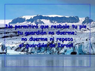 No permitirá que resbale tu pie,No permitirá que resbale tu pie,
tu guardián no duerme;tu guardián no duerme;
no duerme ni reposano duerme ni reposa
el guardián de Israel.el guardián de Israel.
 