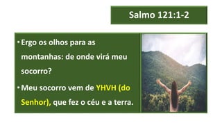 Salmo 121:1-2
•Ergo os olhos para as
montanhas: de onde virá meu
socorro?
•Meu socorro vem de YHVH (do
Senhor), que fez o céu e a terra.
 