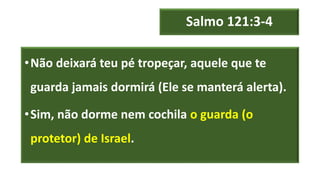 Salmo 121:3-4
•Não deixará teu pé tropeçar, aquele que te
guarda jamais dormirá (Ele se manterá alerta).
•Sim, não dorme nem cochila o guarda (o
protetor) de Israel.
 