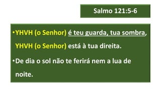 Salmo 121:5-6
•YHVH (o Senhor) é teu guarda, tua sombra,
YHVH (o Senhor) está à tua direita.
•De dia o sol não te ferirá nem a lua de
noite.
 