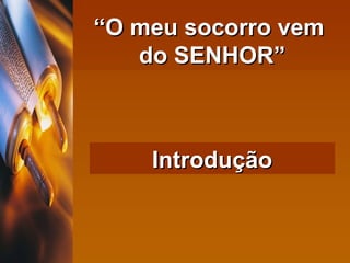 “ O meu socorro vem  do SENHOR” Introdução 