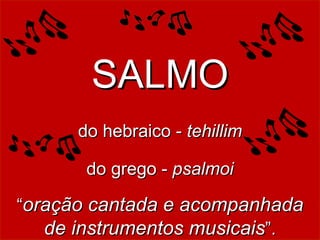 SALMO “ oração cantada e acompanhada de instrumentos musicais ”. do grego -  psalmoi do hebraico -  tehillim 