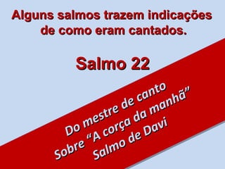 Alguns salmos trazem indicações  de como eram cantados. Do mestre de canto Sobre “A corça da manhã” Salmo de Davi Salmo 22 
