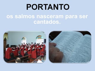 os salmos nasceram para ser cantados. 