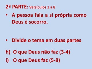 2ª PARTE:  Versículos 3 a 8   A pessoa fala a si própria como Deus é socorro. Divide o tema em duas partes O que Deus não faz (3-4) O que Deus faz (5-8) 