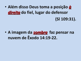 Além disso Deus toma a posição  à direita  do fiel, lugar do defensor  (Sl 109:31). A imagem da  sombra   faz pensar na nuvem de Êxodo 14:19-22. 
