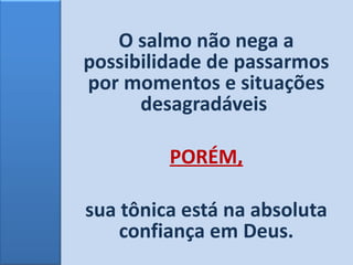 O salmo não nega a possibilidade de passarmos por momentos e situações desagradáveis  PORÉM, sua tônica está na absoluta confiança em Deus. 