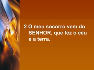 2 O meu socorro vem do SENHOR, que fez o céu e a terra. 
