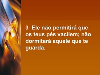 3  Ele não permitirá que os teus pés vacilem; não dormitará aquele que te guarda.   