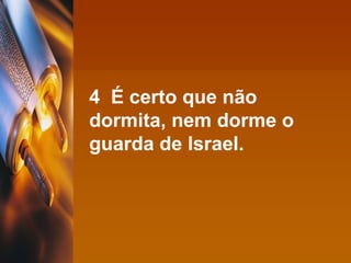 4  É certo que não dormita, nem dorme o guarda de Israel. 
