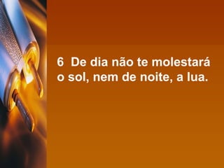 6  De dia não te molestará o sol, nem de noite, a lua. 