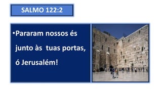SALMO 122:2
•Pararam nossos és
junto às tuas portas,
ó Jerusalém!
 