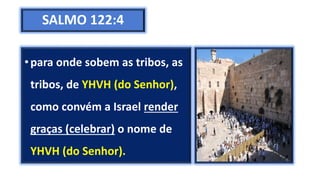 SALMO 122:4
•para onde sobem as tribos, as
tribos, de YHVH (do Senhor),
como convém a Israel render
graças (celebrar) o nome de
YHVH (do Senhor).
 