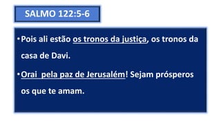 SALMO 122:5-6
•Pois ali estão os tronos da justiça, os tronos da
casa de Davi.
•Orai pela paz de Jerusalém! Sejam prósperos
os que te amam.
 