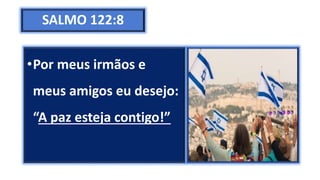 SALMO 122:8
•Por meus irmãos e
meus amigos eu desejo:
“A paz esteja contigo!”
 