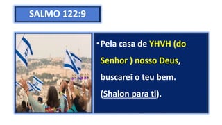 SALMO 122:9
•Pela casa de YHVH (do
Senhor ) nosso Deus,
buscarei o teu bem.
(Shalon para ti).
 