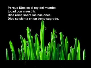 Porque Dios es el rey del mundo: tocad con maestría. Dios reina sobre las naciones, Dios se sienta en su trono sagrado. 