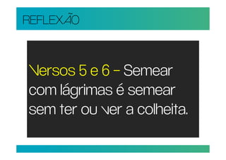 REFLEXÃO


Versos 5 e 6 – Semear
com lágrimas é semear
sem ter ou ver a colheita.
 