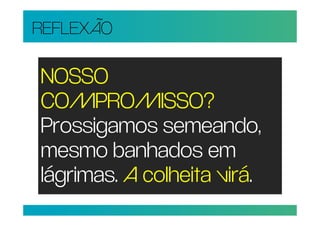 REFLEXÃO

NOSSO
COMPROMISSO?
Prossigamos semeando,
mesmo banhados em
lágrimas. A colheita virá.
 