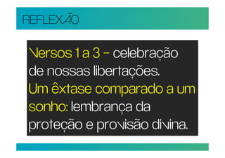 REFLEXÃO

Versos 1 a 3 – celebração
de nossas libertações.
Um êxtase comparado a um
sonho: lembrança da
proteção e provisão divina.
 