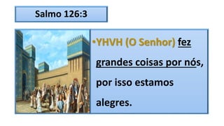 Salmo 126:3
•YHVH (O Senhor) fez
grandes coisas por nós,
por isso estamos
alegres.
 