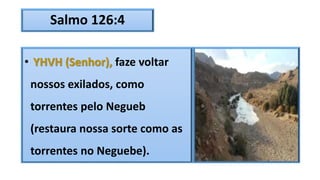 Salmo 126:4
• YHVH (Senhor), faze voltar
nossos exilados, como
torrentes pelo Negueb
(restaura nossa sorte como as
torrentes no Neguebe).
 
