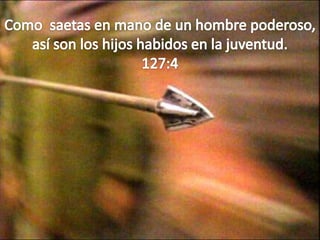 Como  saetas en mano de un hombre poderoso,así son los hijos habidos en la juventud.127:4