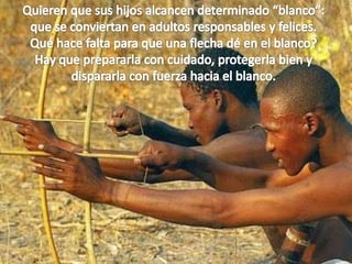 Quieren que sus hijos alcancen determinado “blanco”: que se conviertan en adultos responsables y felices. Qué hace falta para que una flecha dé en el blanco? Hay que prepararla con cuidado, protegerla bien y dispararla con fuerza hacia el blanco. 