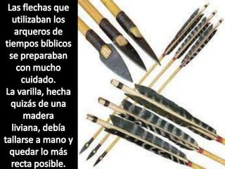 Las flechas que utilizaban los arqueros de tiempos bíblicos se preparaban con mucho cuidado. La varilla, hecha quizás de una madera liviana, debía tallarse a mano y quedar lo más recta posible. 