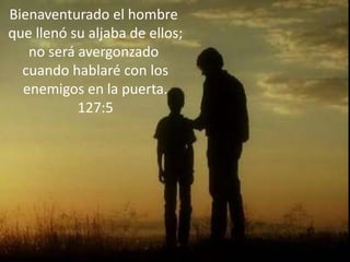 Bienaventurado el hombre que llenó su aljaba de ellos;no será avergonzado cuando hablaré con losenemigos en la puerta.127:5